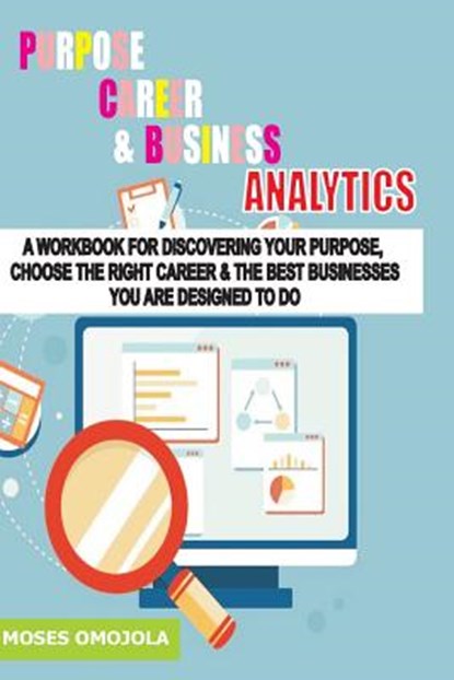 Purpose, Career And Business Analytics: A Workbook For Discovering Your Purpose, Choose The Right Career & The Best Businesses You Are Designed To Do, Moses Omojola - Paperback - 9781987775266