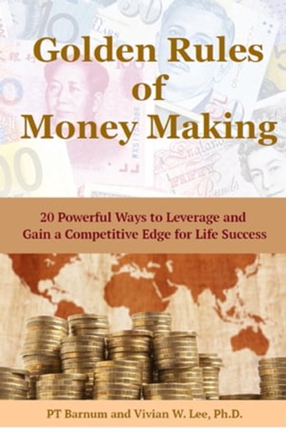 Golden Rules of Money Making: 20 Powerful Ways to Leverage and Gain a Competitive Edge for Life Success, PT Barnum ; Vivian W Lee - Ebook - 9781988249032