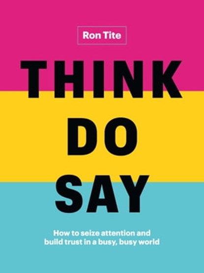 Think. Do. Say.: How to Seize Attention and Build Trust in a Busy, Busy World, Ron Tite - Ebook - 9781989603109