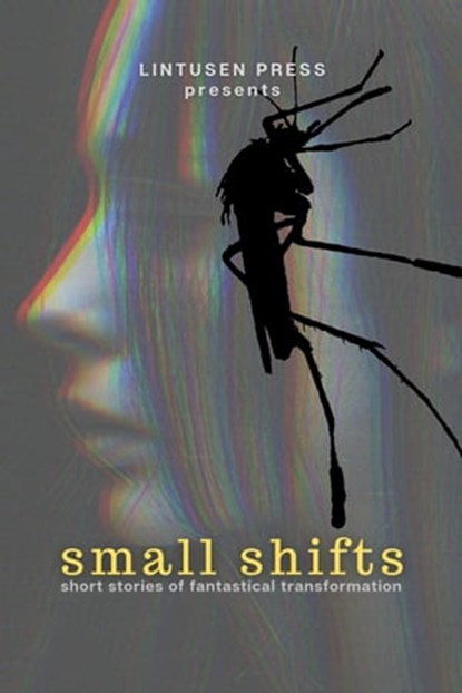 Small Shifts: Short Stories of Fantastical Transformation, Lintusen Press ; Chris McMahen ; Finnian Burnett ; Lee F. Patrick ; Shawn L. Bird ; Andrew G. Cooper ; Mitchell Toews ; Jarrod K. Williams ; Philip Mann ; Jessica DeLand ; Patricia Lloyd ; Batya Guarisma - Ebook - 9781989642368