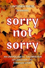 Sorry, Not Sorry: An Unapologetic Celebration of Canadian Life Through Story - Lintusen Press ; Shirlee Smith Matheson ; Chris McMahen ; Marc Watson ; Sean Donaghue-Johnston ; Nick Perry ; Matthew Heneghan ; Robyn Diner ; Cindy Webb Morris ; Joy L. Magnusson ; Shawn L. Bird ; Finnian Burnett ; Glenna Turnbull ; Robert Runte ; C. A.  - 9781989642566