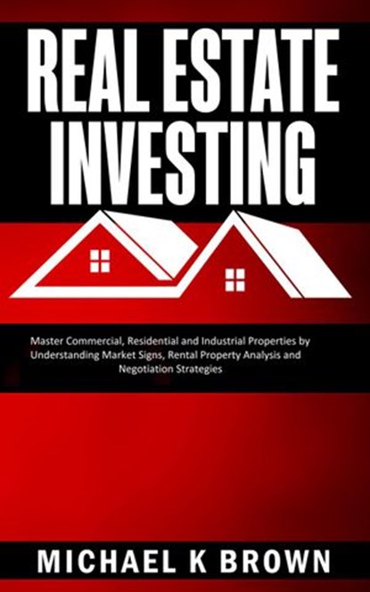 Real Estate Investing: Master Commercial, Residential and Industrial Properties by Understanding Market Signs, Rental Property Analysis and Negotiation Strategies, Michael K Brown - Ebook - 9781989711163