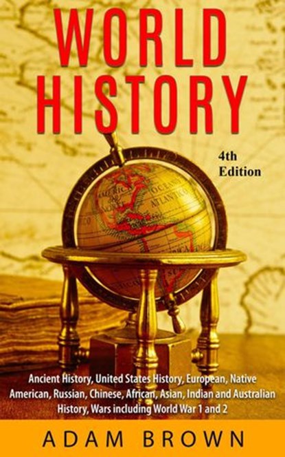 World History: Ancient History, United States History, European, Native American, Russian, Chinese, Asian, Indian and Australian History, Wars including World War I and II [4th Edition], Adam Brown - Ebook - 9781989711279