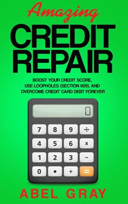 Amazing Credit Repair: Boost Your Credit Score, Use Loopholes (Section 609), and Overcome Credit Card Debt Forever, Abel Gray - Ebook - 9781989726426