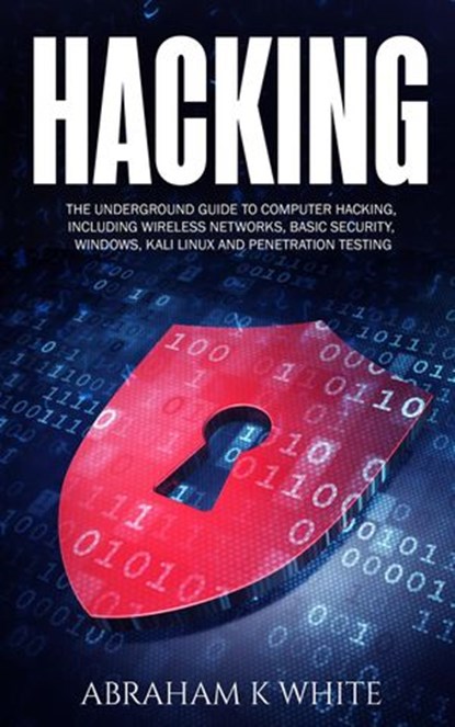 Hacking: The Underground Guide to Computer Hacking, Including Wireless Networks, Security, Windows, Kali Linux and Penetration Testing, Abraham K White - Ebook - 9781989726440