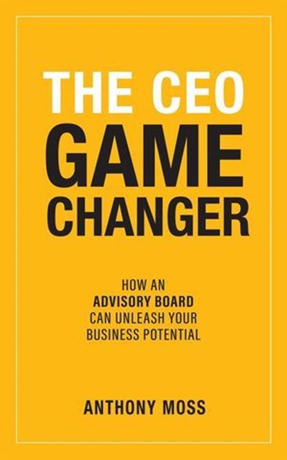 The CEO Game Changer: How an Advisory Board Can Unleash Your Business Potential, Anthony Moss - Ebook - 9781989737965