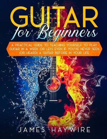 Guitar for Beginners A Practical Guide To Teaching Yourself To Play Guitar In A Week Or Less Even If You've Never Seen (Or Heard) A Guitar Before In Your Life, James Haywire - Paperback - 9781989838938