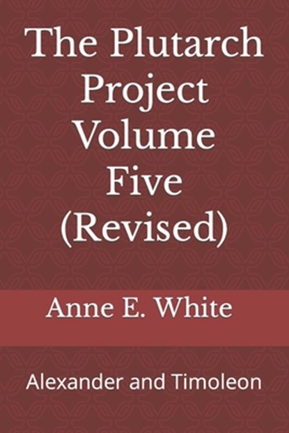 The Plutarch Project Volume Five (Revised): Alexander and Timoleon, Anne E. White - Paperback - 9781990258183