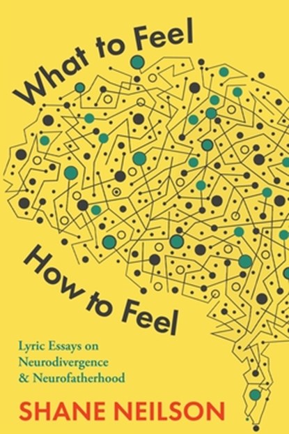 What to Feel, How to Feel: Lyric Essays on Neurodivergence and Neurofatherhood, Shane Neilson - Paperback - 9781990293948