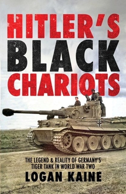 Hitler's Black Chariots: The Legend & Reality of Germany's Tiger Tank in World War Two, Logan Kaine - Paperback - 9781990644979