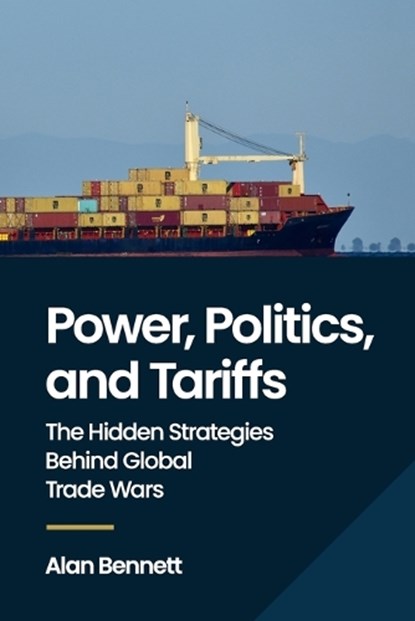 Power, Politics, and Tariffs: The Hidden Strategies Behind Global Trade Wars, Alan Bennett - Paperback - 9781990830853