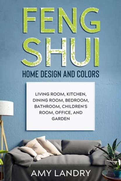 Feng Shui Home Design and Colors: Living Room, Kitchen, Dining Room, Bedroom, Bathroom, Children's Room, Office, and Garden, Amy Landry - Ebook - 9781990836404