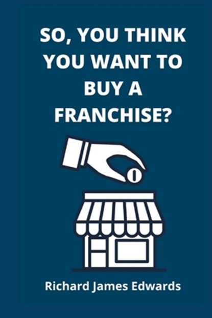 So, You Think You Want To Buy A Franchise?: Franchise Business Book- The Fundamentals Of Franchising, Advantages And Disadvantages Of Buying A New Fra, Richard James Edwards - Paperback - 9781990996887