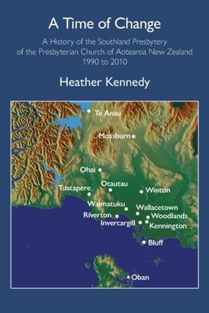 A Time of Change: A History of the Southland Presbytery of the Presbyterian Church of Aotearoa New Zealand 1990 to 2010, Heather Kennedy - Ebook - 9781991027528