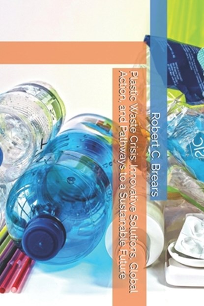Plastic Waste Crisis: Innovative Solutions, Global Action, and Pathways to a Sustainable Future, Robert C. Brears - Paperback - 9781991369086