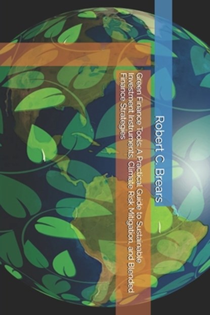 Green Finance Tools: A Practical Guide to Sustainable Investment Instruments, Climate Risk Mitigation, and Blended Finance Strategies, Robert C. Brears - Paperback - 9781991369369