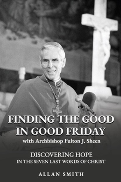 Finding the Good in Good Friday: Discovering Hope in the Seven Last Words of Christ with Archbishop Fulton J. Sheen, Fulton J. Sheen - Paperback - 9781997931294