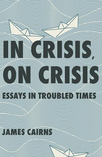 In Crisis, on Crisis: Essays in Troubled Times, James Cairns - Paperback - 9781998408191