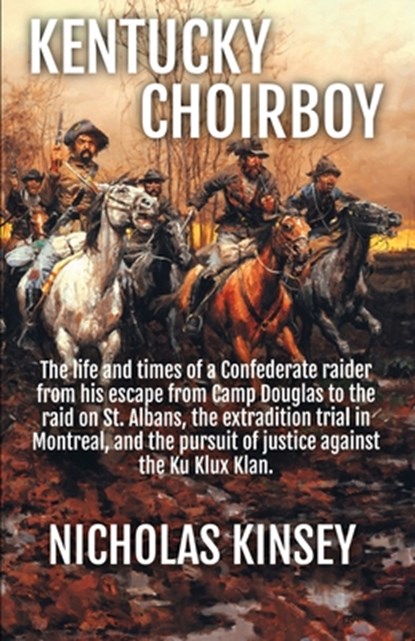 Kentucky Choirboy: The life and times of a Confederate raider from his escape from Camp Douglas to the raid on St. Albans, the extradition trial in Mo, Nicholas Kinsey - Paperback - 9781998600014