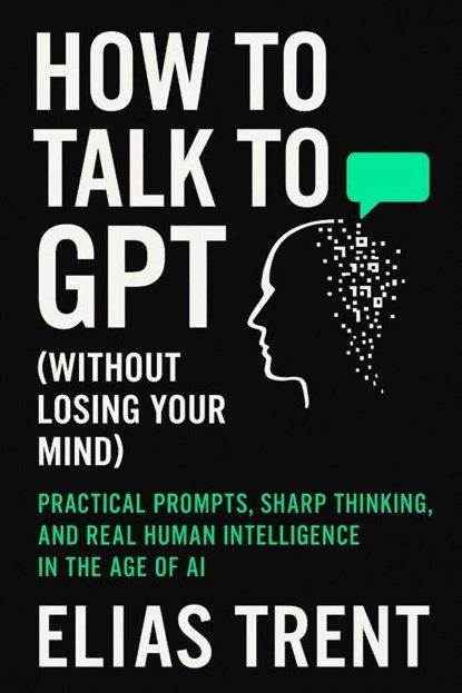 How to Talk to GPT (Without Losing Your Mind), Elias Trent - Paperback - 9781998704828
