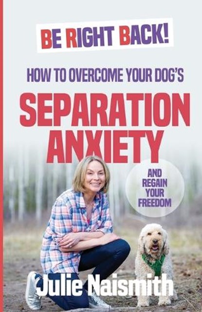 Be Right Back!: How To Overcome Your Dog's Separation Anxiety And Regain Your Freedom, Julie Naismith - Paperback - 9781999296605