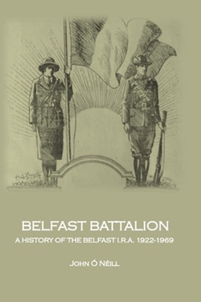 Belfast Battalion: A history of the Belfast I.R.A., 1922-1969, John O'Neill - Paperback - 9781999300807