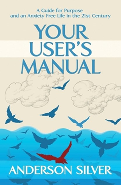 Your User's Manual: A Guide for Purpose and an Anxiety Free Life in the 21st Century, Anderson Silver - Paperback - 9781999527303