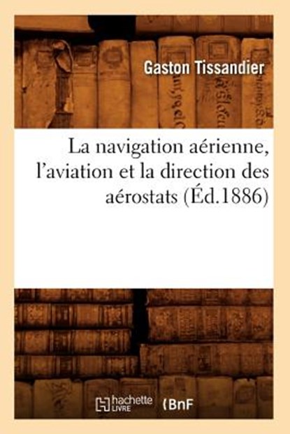 La Navigation Aerienne, l'Aviation Et La Direction Des Aerostats (Ed.1886), Gaston Tissandier - Paperback - 9782012682658