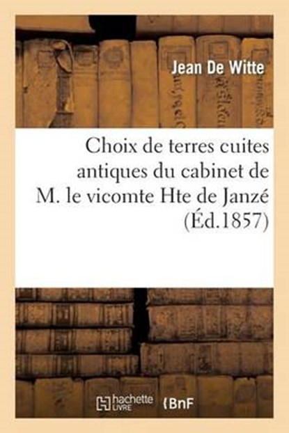Choix de Terres Cuites Antiques Du Cabinet de M. Le Vicomte Hte de Janze, De Witte-J - Paperback - 9782012873414
