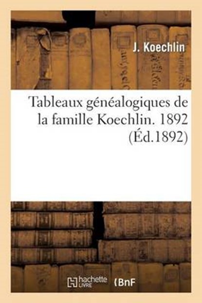 Tableaux Genealogiques de la Famille Koechlin. 1892, Koechlin-J - Paperback - 9782012931275