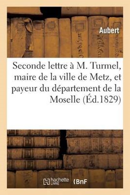 Seconde Lettre A M. Turmel, Maire de La Ville de Metz, Et Payeur Du Departement de La Moselle, AUBERT,  Claude - Paperback - 9782012957954