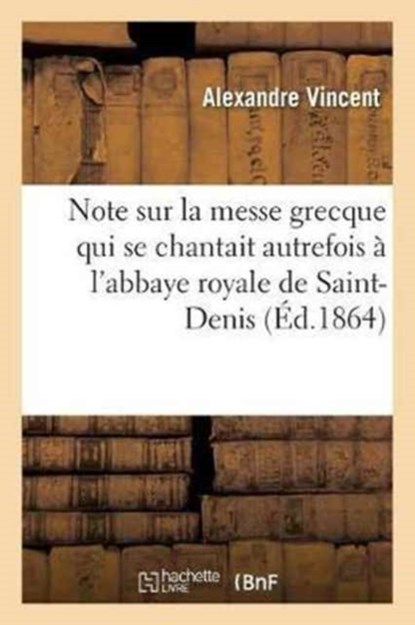Note Sur La Messe Grecque Qui Se Chantait Autrefois A l'Abbaye Royale de Saint-Denis, Alexandre Vincent - Paperback - 9782013003988