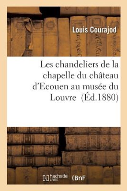 Les Chandeliers de la Chapelle Du Chateau d'Ecouen Au Musee Du Louvre, Louis Charles Jean Courajod - Paperback - 9782013008013