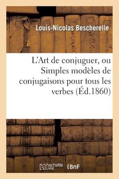 L'Art de Conjuguer, Ou Simples Modeles de Conjugaisons Pour Tous Les Verbes de la Langue Francaise, Louis-Nicolas Bescherelle - Paperback - 9782013254427