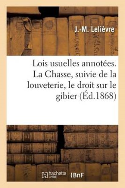 Lois Usuelles Annotees. La Chasse, Suivie de La Louveterie, Le Droit Sur Le Gibier, LELIEVRE,  J. - Paperback - 9782013600590