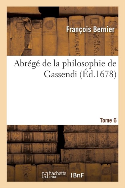 Abrege de la Philosophie de Gassendi. Tome 6, Francois Bernier - Paperback - 9782013691444