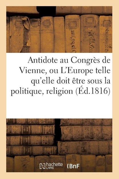 Antidote Au Congres de Vienne, Ou l'Europe Sous Le Rapport de la Politique, Religion Tome 1, Sans Auteur - Paperback - 9782013743174