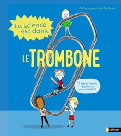 La Science est dans le trombone - 10 expériences faciles et étonnantes - Dès 4 ans, Jack Guichard ; Cécile Jugla - Ebook - 9782092594568