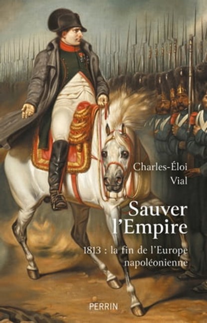 Sauver l'Empire - 1813 : la fin de l'Europe napoléonienne, Charles-Éloi Vial - Ebook - 9782262094621