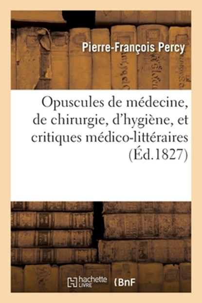 Opuscules de Medecine, de Chirurgie, d'Hygiene, Et Critiques Medico-Litteraires, Pierre-Francois Percy ; Charles-Jean-Baptiste Comet - Paperback - 9782329477107