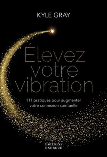 Elevez votre vibration - 111 pratiques pour augmenter votre connexion spirituelle, Kyle Gray - Ebook - 9782361884949