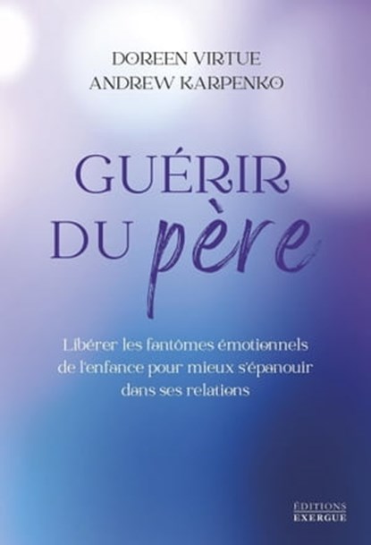 Guérir du père - Libérer les fantômes émotionnels de l'enfance pour mieux s'épanouir dans ses relations, Doreen Virtue ; Andrew Karpenko - Ebook - 9782361886660