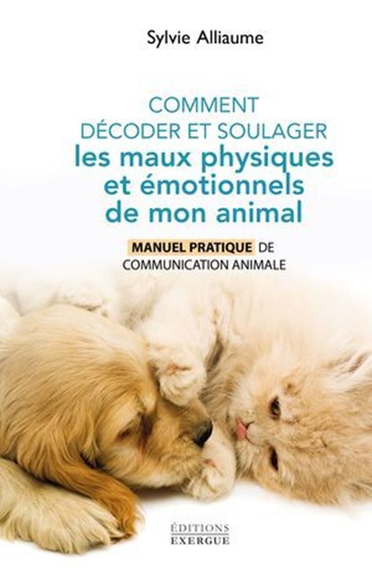 Comment décoder et soulager les maux physiques et émotionnels de mon animal - Manuel pratique de communication animale, Sylvie Alliaume - Ebook - 9782361888374