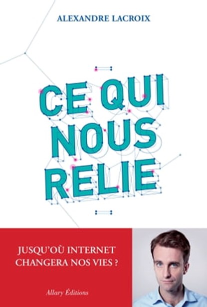 Ce qui nous relie. Jusqu'où Internet changera nos vies ?, Alexandre Lacroix - Ebook - 9782370730671