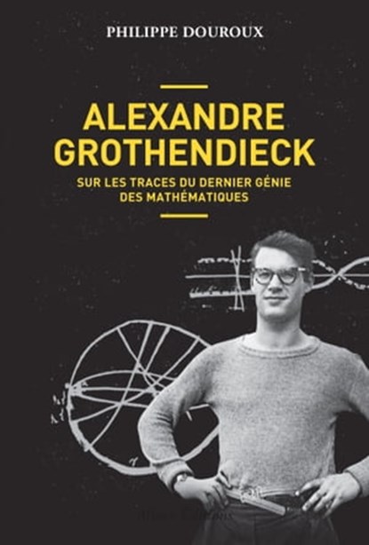 Alexandre Grothendieck, sur les traces du dernier génie des mathématiques, Philippe Douroux - Ebook - 9782370730862
