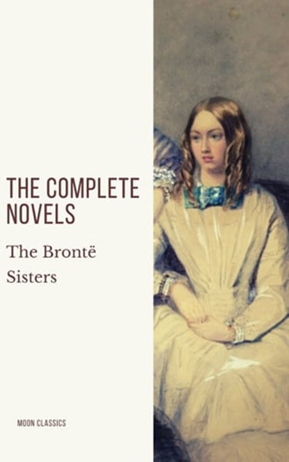 The Brontë Sisters: The Complete Novels, Anne Brontë ; Charlotte Brontë ; Emily Brontë ; Moon Classics - Ebook - 9782378077587
