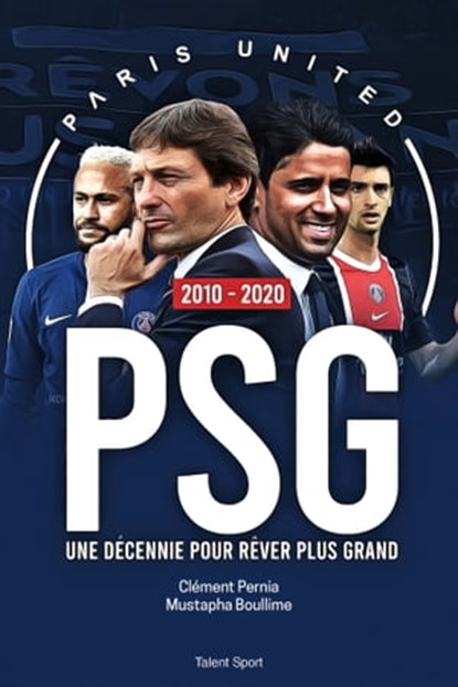 PSG 2010 - 2020 : Une décennie pour rêver plus grand, PARIS UNITED ; Clément Pernia ; Mustapha Boullime - Ebook - 9782378151829