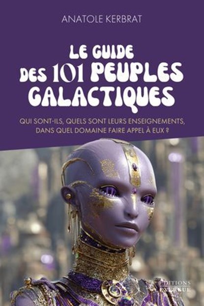 Le guide des 101 peuples galactiques - Qui sont-ils, quels sont leurs enseignements, dans quel domaine faire appel à eux ?, Anatole Kerbrat - Ebook - 9782385383879