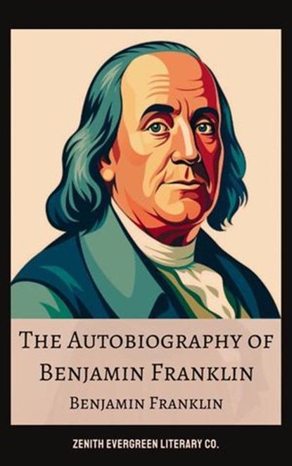 The Autobiography of Benjamin Franklin, Benjamin Franklin ; Zenith Evergreen Literary Co. - Ebook - 9782386910418