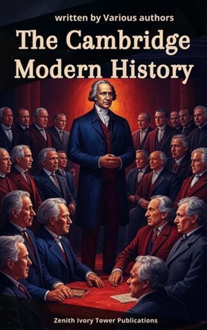 The Cambridge Modern History Collection, John Bagnell Bury ; Mandell Creighton ; R. Nisbet Bain ; George Prothero ; Adolphus Ward ; Lord Acton ; Zenith Ivory Tower Publications - Ebook - 9782386918681